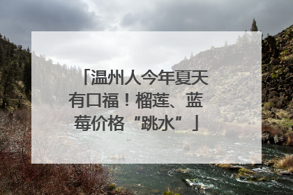 温州人今年夏天有口福！榴莲、蓝莓价格“跳水”